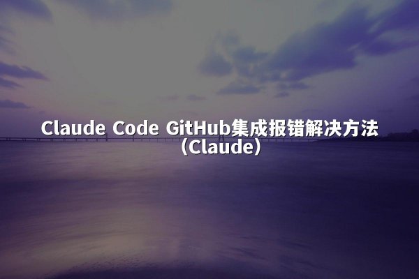 Claude Code GitHub集成报错解决方法（Claude）