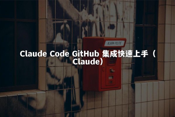 Claude Code GitHub 集成快速上手（Claude）