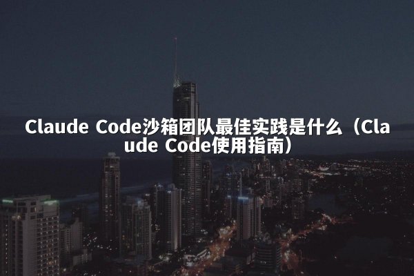 Claude Code沙箱团队最佳实践是什么（Claude Code使用指南）