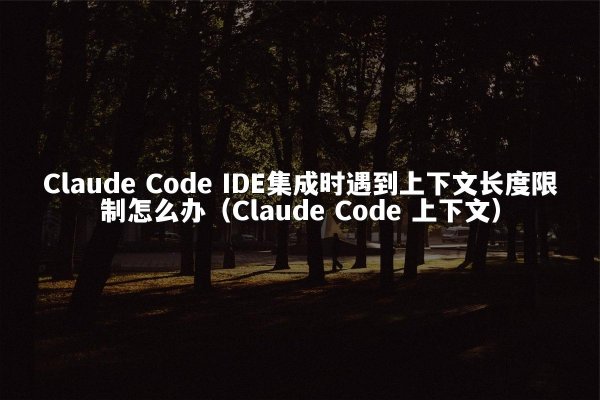 Claude Code IDE集成时遇到上下文长度限制怎么办（Claude Code 上下文）