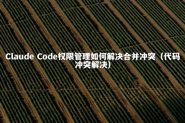 Claude Code权限管理如何解决合并冲突（代码冲突解决）