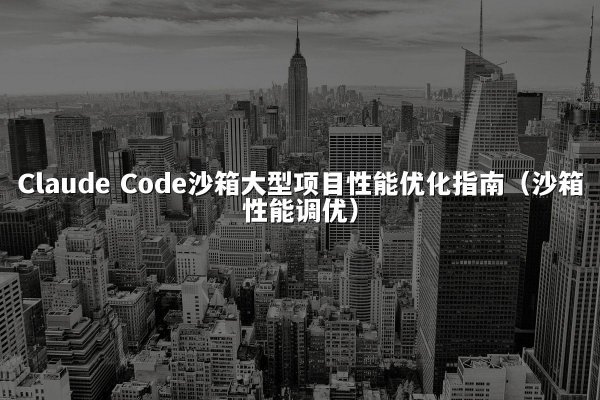 Claude Code沙箱大型项目性能优化指南（沙箱性能调优）