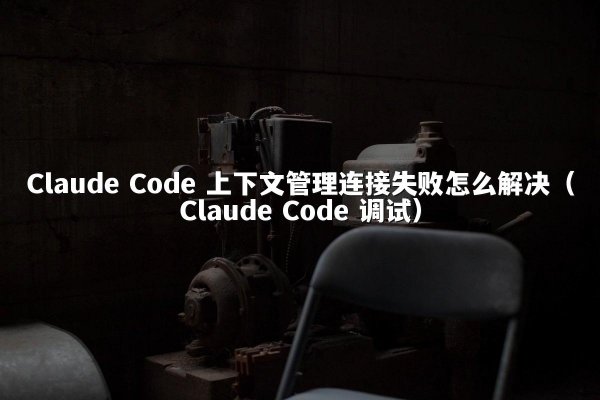 Claude Code 上下文管理连接失败怎么解决（Claude Code 调试）