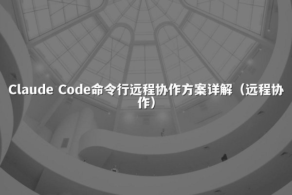 Claude Code命令行远程协作方案详解（远程协作）