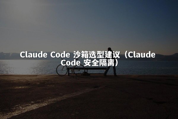 Claude Code 沙箱选型建议（Claude Code 安全隔离）