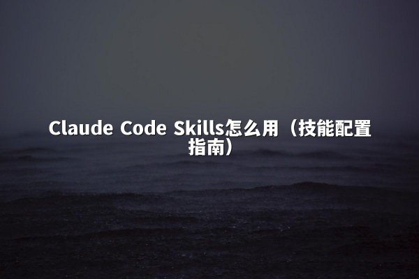 Claude Code Skills怎么用（技能配置指南）