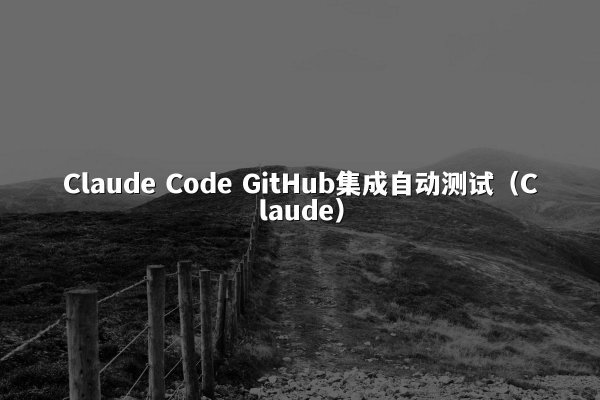 Claude Code GitHub集成自动测试（Claude）