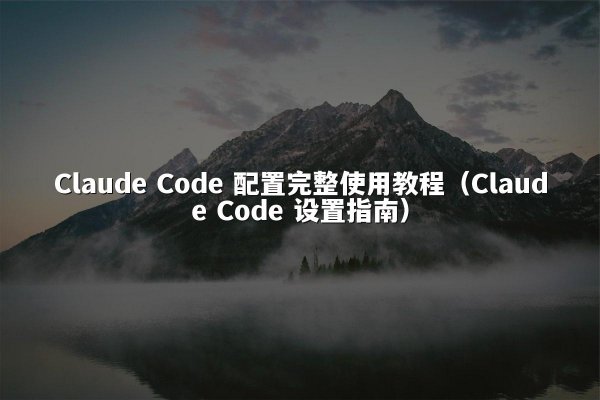 Claude Code 配置完整使用教程（Claude Code 设置指南）