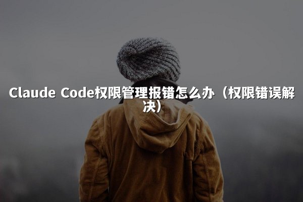 Claude Code权限管理报错怎么办（权限错误解决）