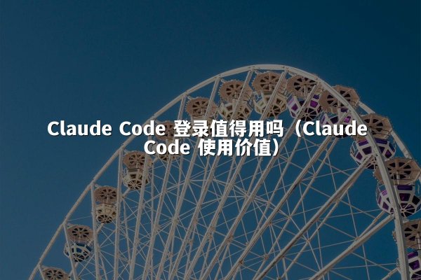 Claude Code 登录值得用吗（Claude Code 使用价值）