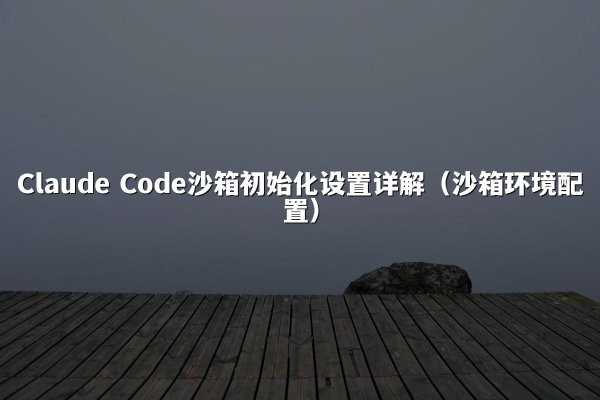 Claude Code沙箱初始化设置详解（沙箱环境配置）