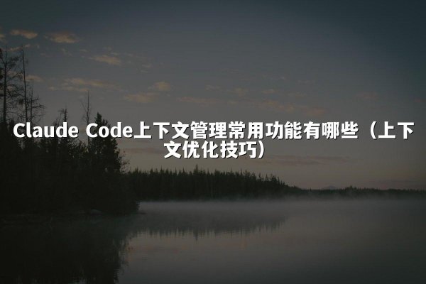Claude Code上下文管理常用功能有哪些（上下文优化技巧）