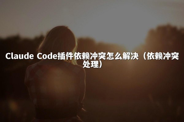Claude Code插件依赖冲突怎么解决（依赖冲突处理）