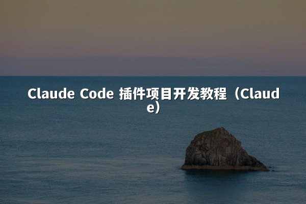 Claude Code 插件项目开发教程（Claude）