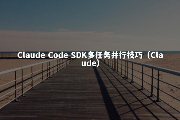 Claude Code SDK多任务并行技巧（Claude）