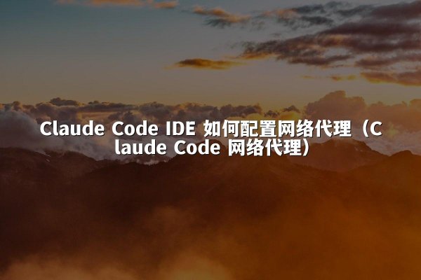 Claude Code IDE 如何配置网络代理（Claude Code 网络代理）