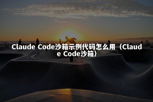 Claude Code沙箱示例代码怎么用（Claude Code沙箱）