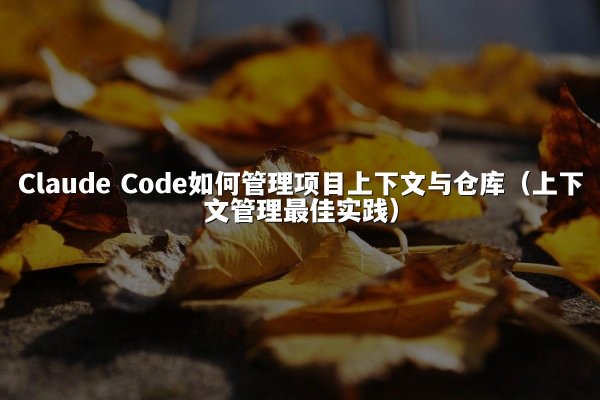 Claude Code如何管理项目上下文与仓库（上下文管理最佳实践）