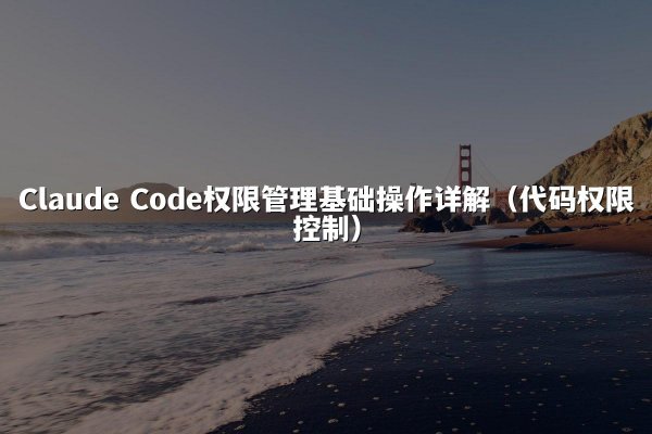 Claude Code权限管理基础操作详解（代码权限控制）