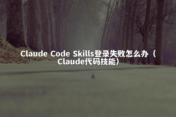 Claude Code Skills登录失败怎么办（Claude代码技能）