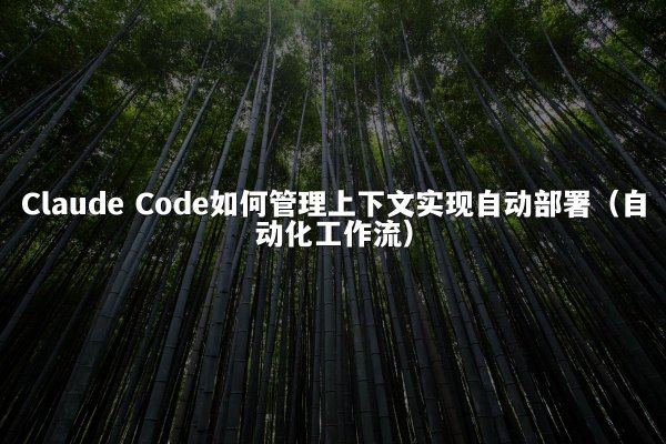 Claude Code如何管理上下文实现自动部署（自动化工作流）