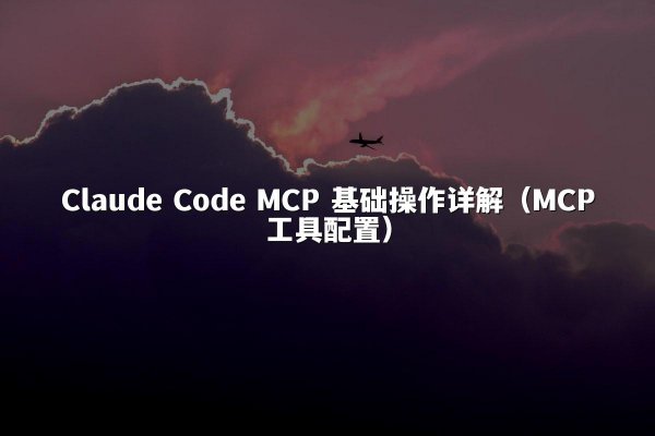 Claude Code MCP 基础操作详解（MCP工具配置）