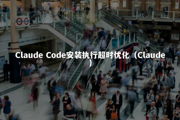 Claude Code安装执行超时优化（Claude）