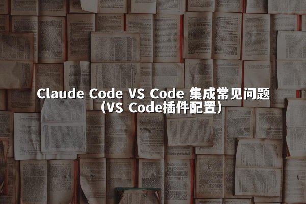 Claude Code VS Code 集成常见问题（VS Code插件配置）