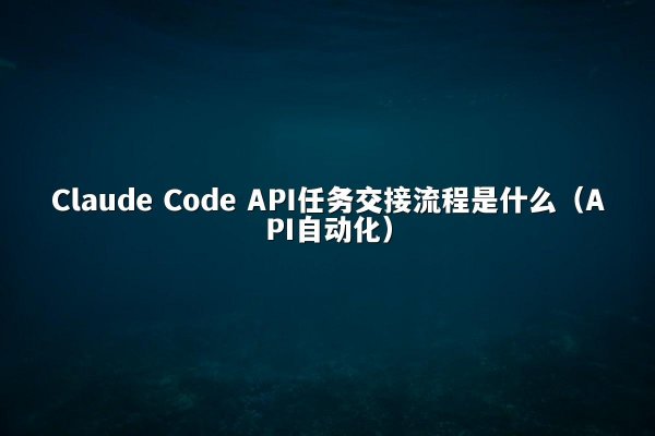 Claude Code API任务交接流程是什么（API自动化）