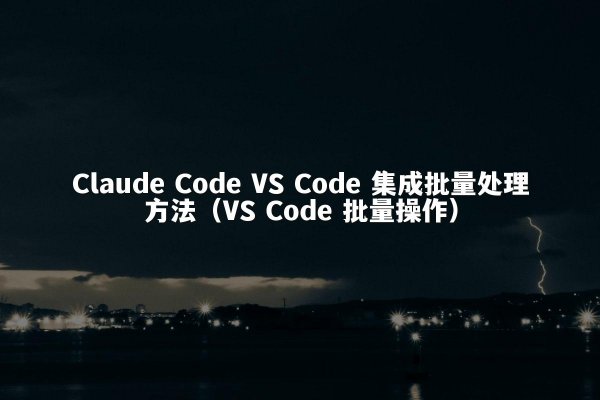Claude Code VS Code 集成批量处理方法（VS Code 批量操作）