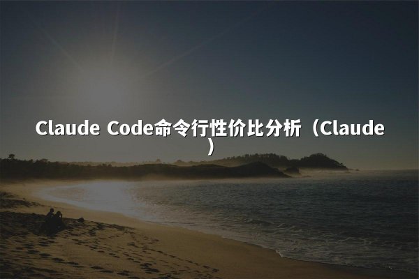 Claude Code命令行性价比分析（Claude）