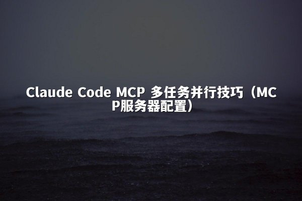 Claude Code MCP 多任务并行技巧（MCP服务器配置）