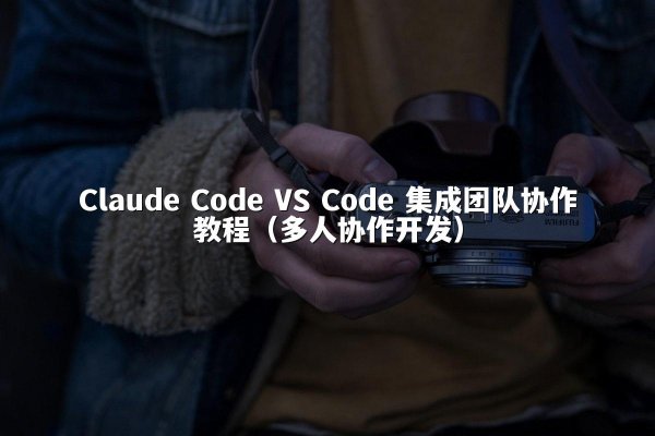 Claude Code VS Code 集成团队协作教程（多人协作开发）