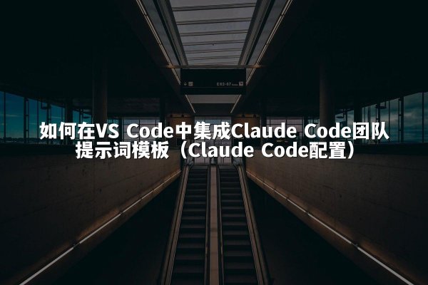 如何在VS Code中集成Claude Code团队提示词模板（Claude Code配置）