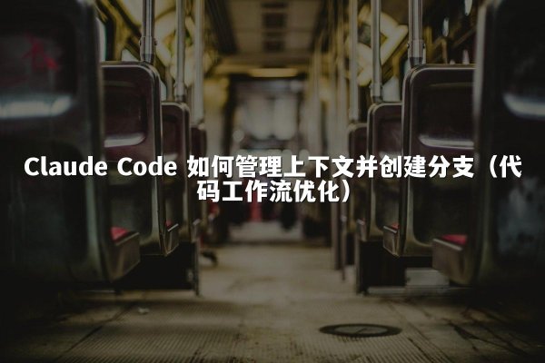 Claude Code 如何管理上下文并创建分支（代码工作流优化）