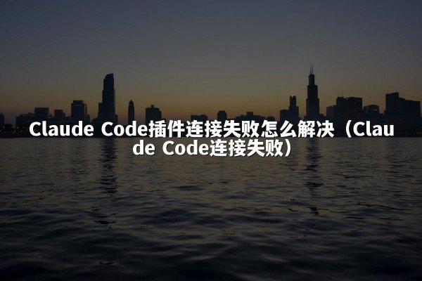 Claude Code插件连接失败怎么解决（Claude Code连接失败）