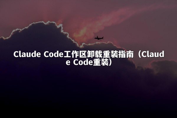 Claude Code工作区卸载重装指南（Claude Code重装）
