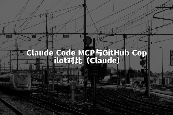 Claude Code MCP与GitHub Copilot对比（Claude）