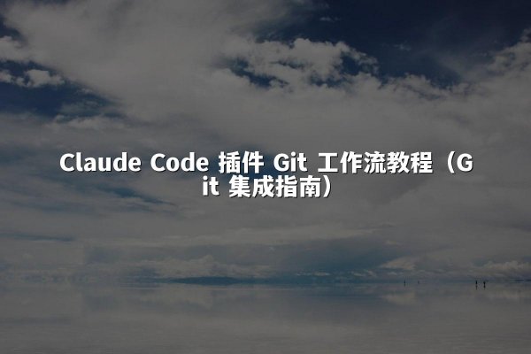 Claude Code 插件 Git 工作流教程（Git 集成指南）