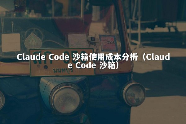 Claude Code 沙箱使用成本分析（Claude Code 沙箱）