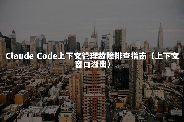 Claude Code上下文管理故障排查指南（上下文窗口溢出）