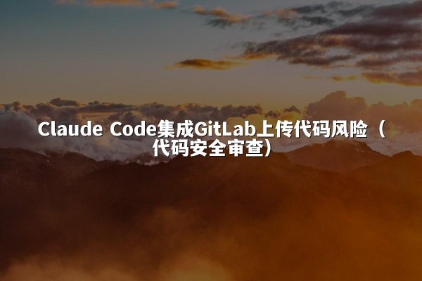 Claude Code集成GitLab上传代码风险（代码安全审查）