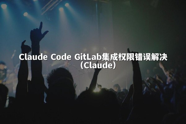 Claude Code GitLab集成权限错误解决（Claude）