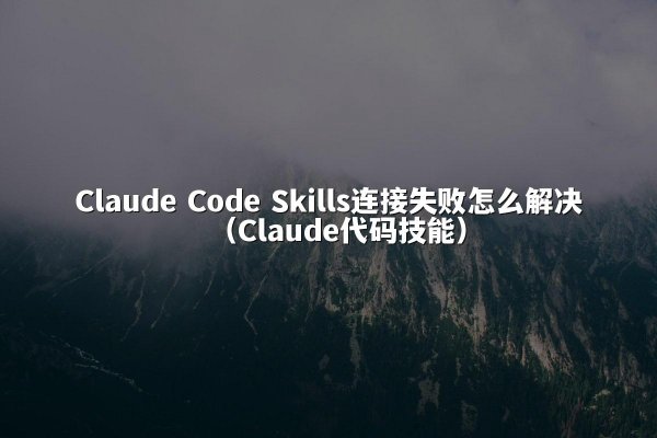 Claude Code Skills连接失败怎么解决（Claude代码技能）