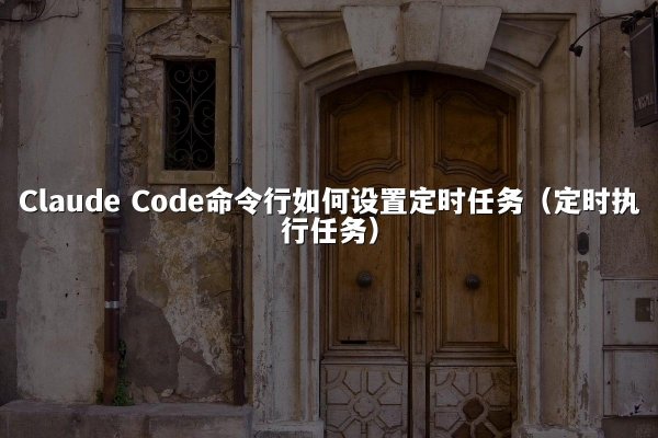 Claude Code命令行如何设置定时任务（定时执行任务）
