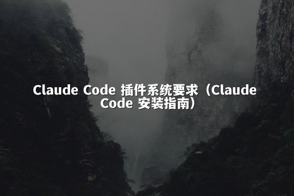 Claude Code 插件系统要求（Claude Code 安装指南）