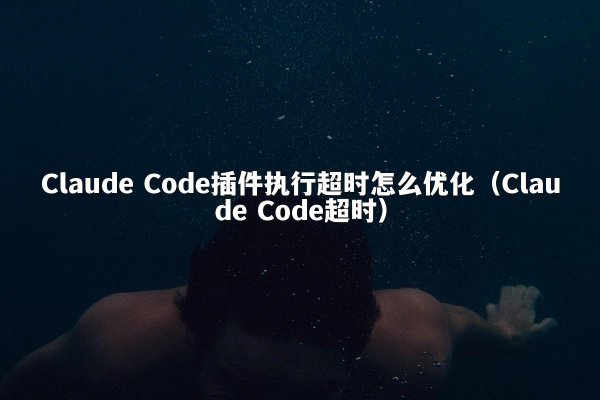 Claude Code插件执行超时怎么优化（Claude Code超时）