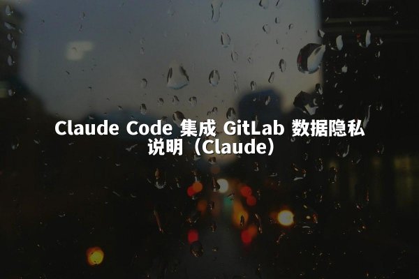Claude Code 集成 GitLab 数据隐私说明（Claude）