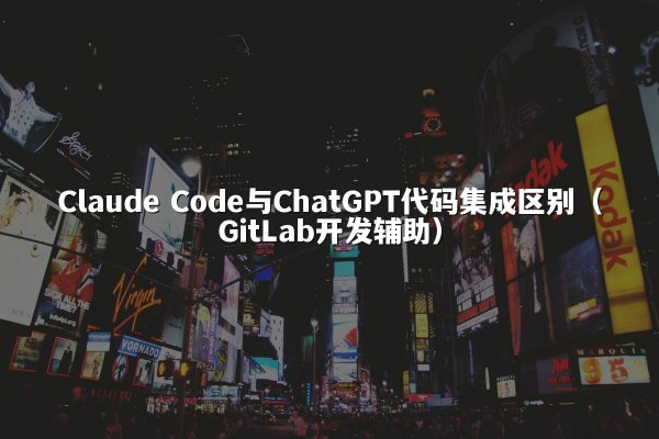 Claude Code与ChatGPT代码集成区别（GitLab开发辅助）