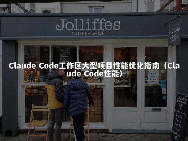 Claude Code工作区大型项目性能优化指南（Claude Code性能）